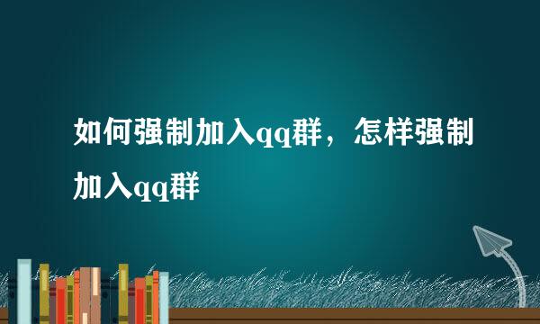 如何强制加入qq群，怎样强制加入qq群
