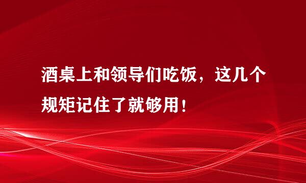 酒桌上和领导们吃饭，这几个规矩记住了就够用！