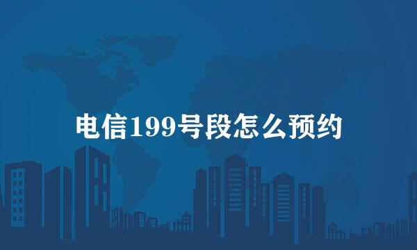 电信199号段怎么预约