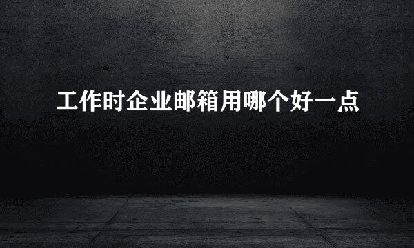 工作时企业邮箱用哪个好一点