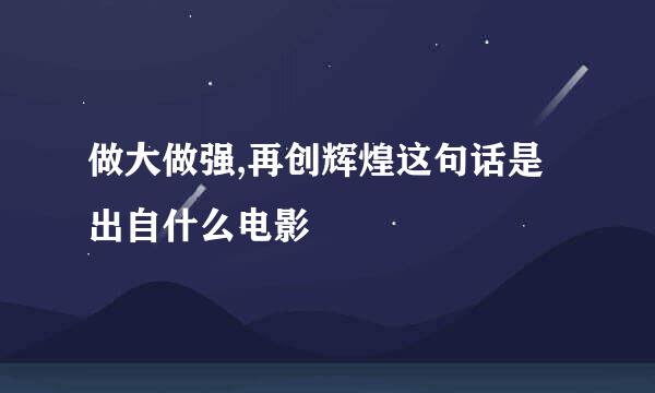 做大做强,再创辉煌这句话是出自什么电影