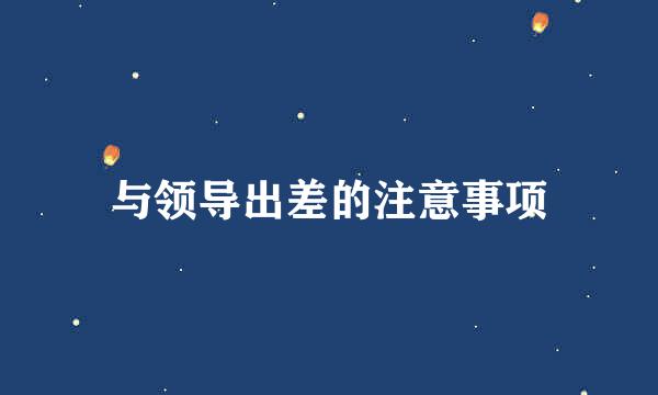 与领导出差的注意事项
