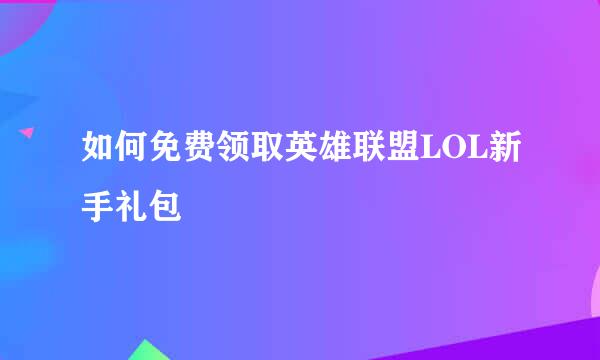 如何免费领取英雄联盟LOL新手礼包