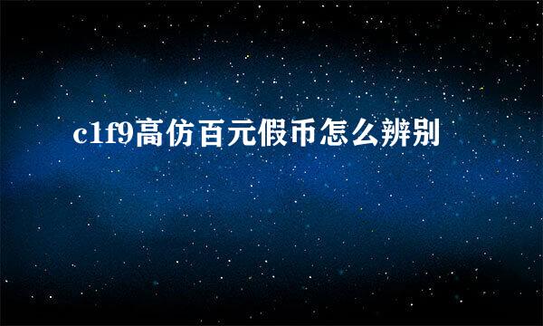 c1f9高仿百元假币怎么辨别
