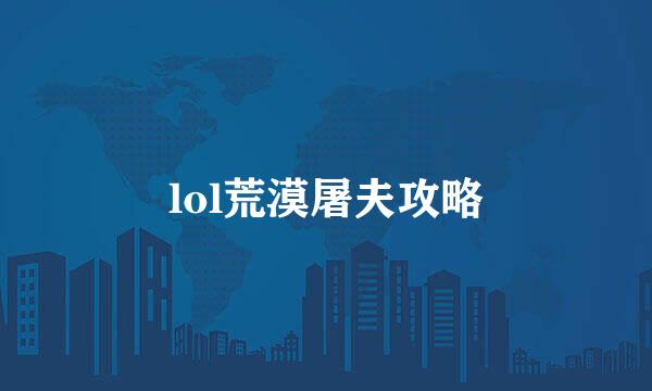 lol荒漠屠夫攻略