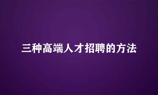 三种高端人才招聘的方法
