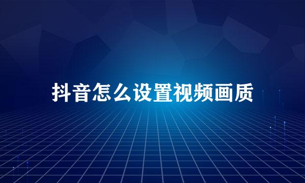抖音怎么设置视频画质