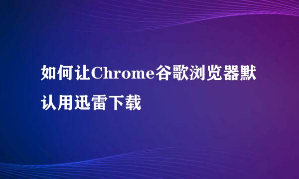 如何让Chrome谷歌浏览器默认用迅雷下载