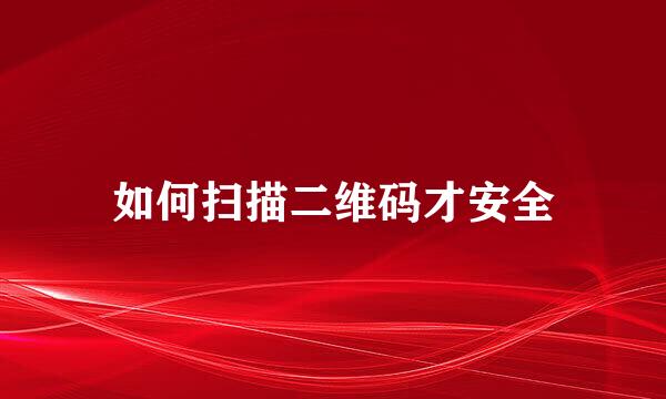 如何扫描二维码才安全