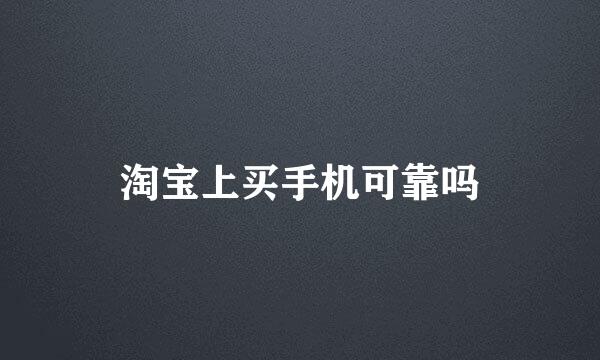 淘宝上买手机可靠吗