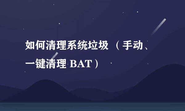 如何清理系统垃圾 （手动、一键清理 BAT）
