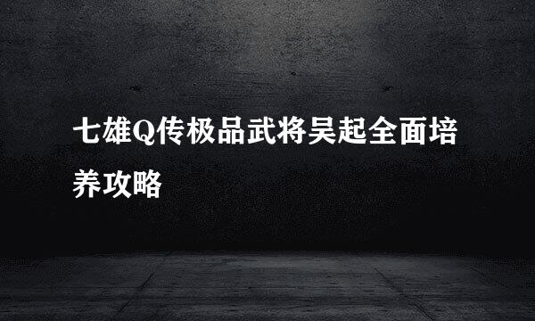 七雄Q传极品武将吴起全面培养攻略