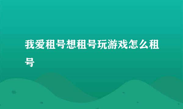 我爱租号想租号玩游戏怎么租号
