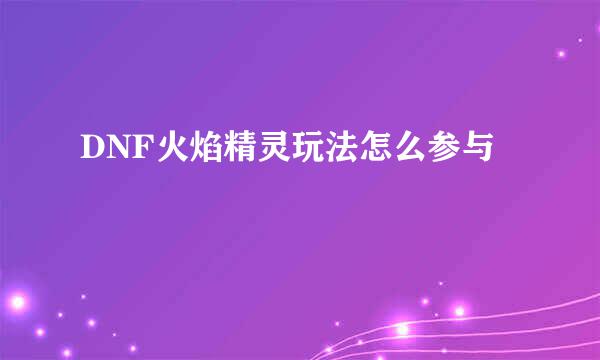 DNF火焰精灵玩法怎么参与