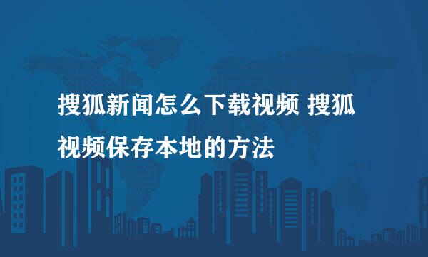 搜狐新闻怎么下载视频 搜狐视频保存本地的方法