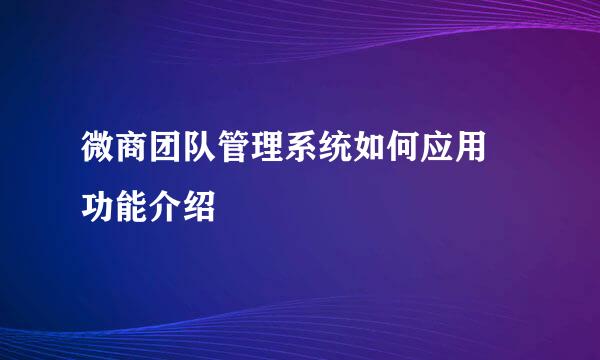 微商团队管理系统如何应用 功能介绍