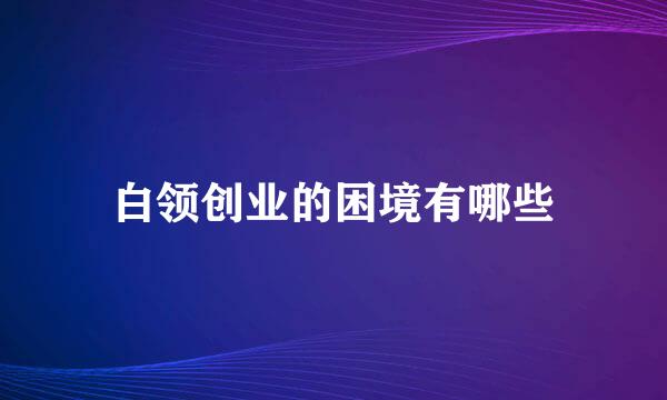 白领创业的困境有哪些