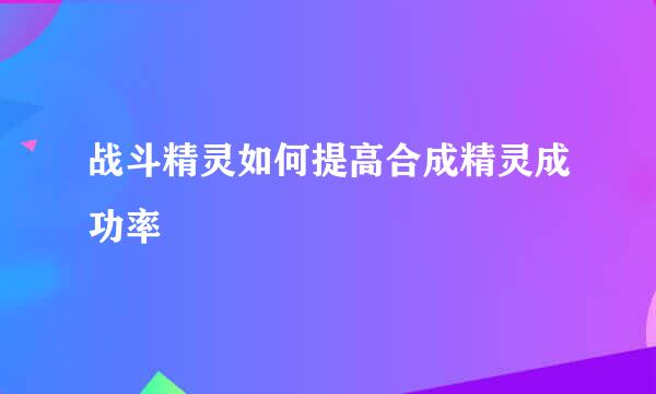 战斗精灵如何提高合成精灵成功率
