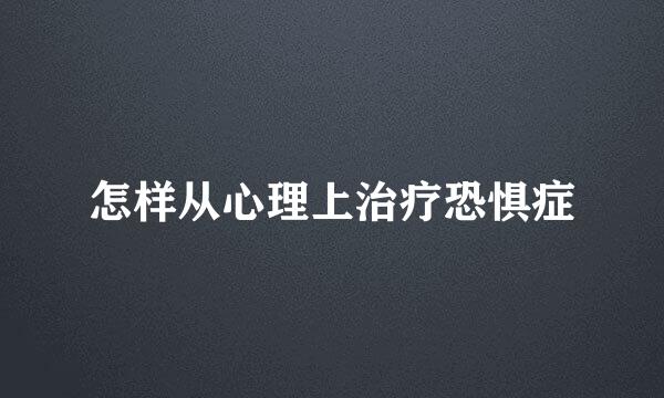 怎样从心理上治疗恐惧症