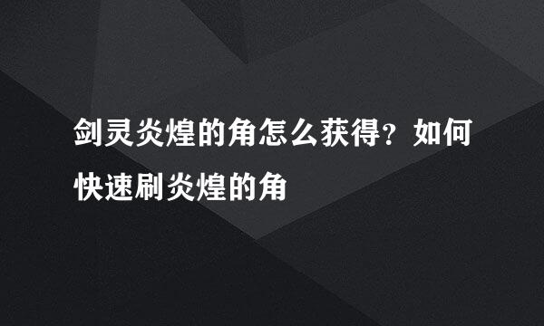剑灵炎煌的角怎么获得？如何快速刷炎煌的角