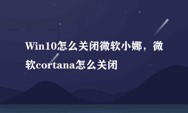 Win10怎么关闭微软小娜，微软cortana怎么关闭