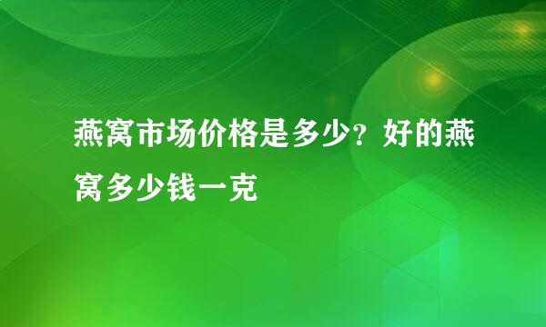 燕窝市场价格是多少？好的燕窝多少钱一克