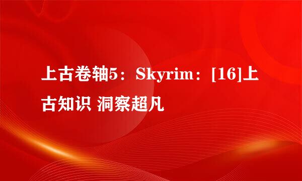 上古卷轴5：Skyrim：[16]上古知识 洞察超凡