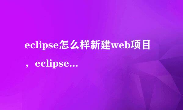 eclipse怎么样新建web项目，eclipse新建web项目