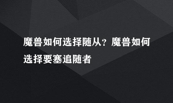 魔兽如何选择随从？魔兽如何选择要塞追随者