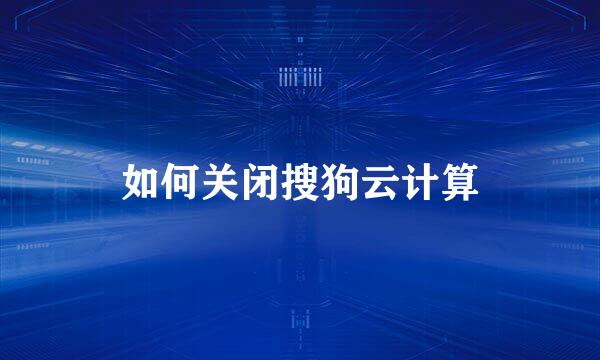 如何关闭搜狗云计算