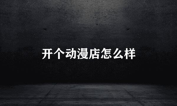 开个动漫店怎么样