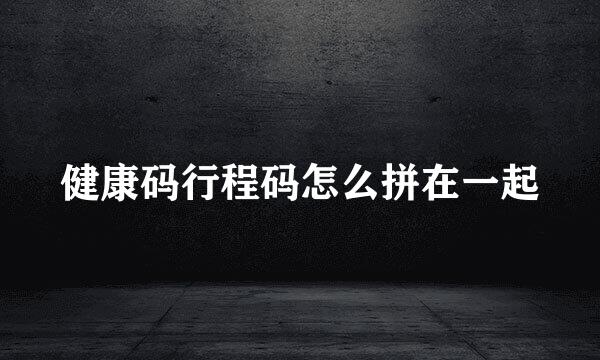 健康码行程码怎么拼在一起