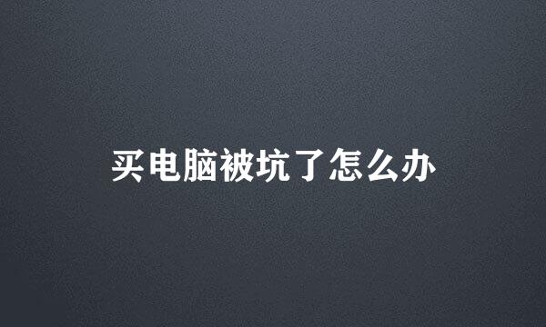 买电脑被坑了怎么办