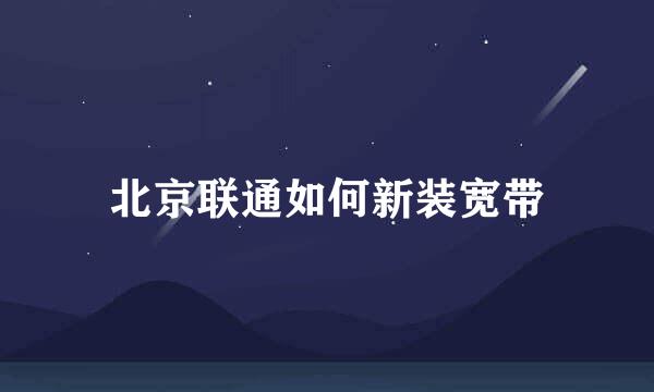 北京联通如何新装宽带