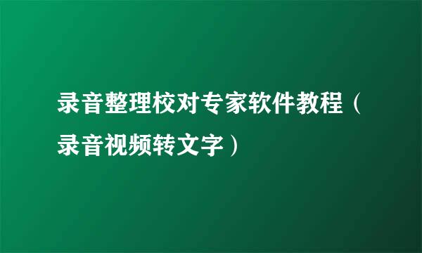录音整理校对专家软件教程（录音视频转文字）