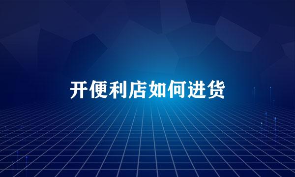 开便利店如何进货