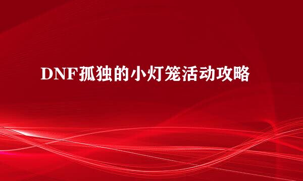 DNF孤独的小灯笼活动攻略