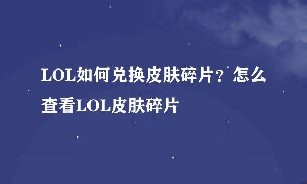 LOL如何兑换皮肤碎片？怎么查看LOL皮肤碎片
