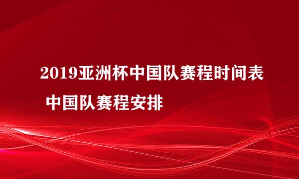 2019亚洲杯中国队赛程时间表 中国队赛程安排