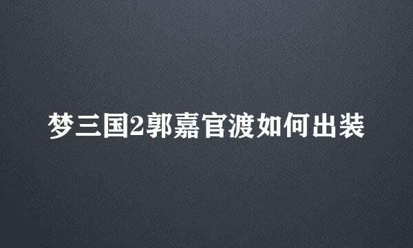 梦三国2郭嘉官渡如何出装