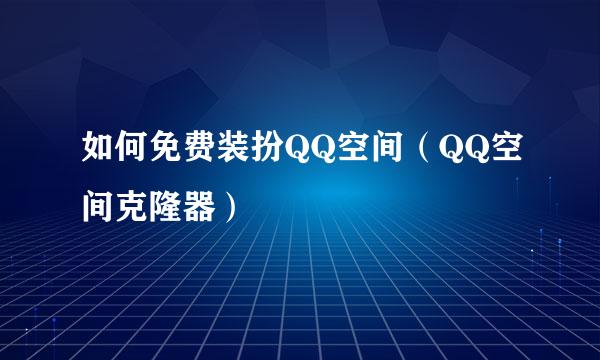 如何免费装扮QQ空间（QQ空间克隆器）