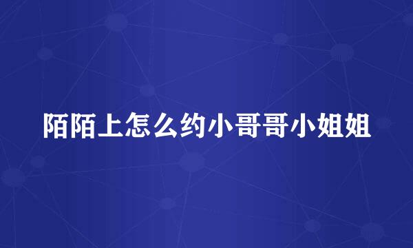 陌陌上怎么约小哥哥小姐姐