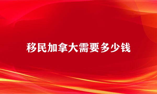 移民加拿大需要多少钱