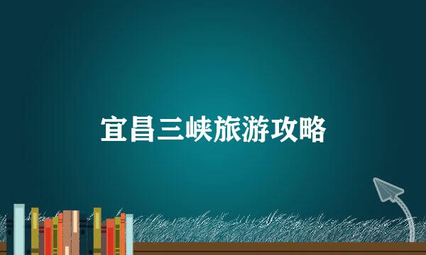 宜昌三峡旅游攻略