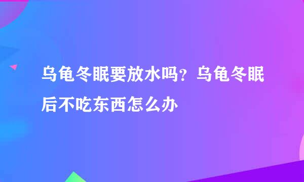 乌龟冬眠要放水吗？乌龟冬眠后不吃东西怎么办