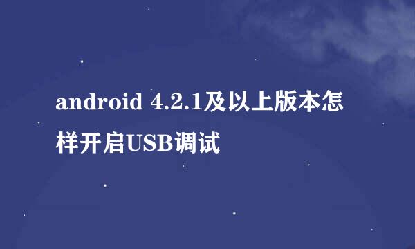 android 4.2.1及以上版本怎样开启USB调试