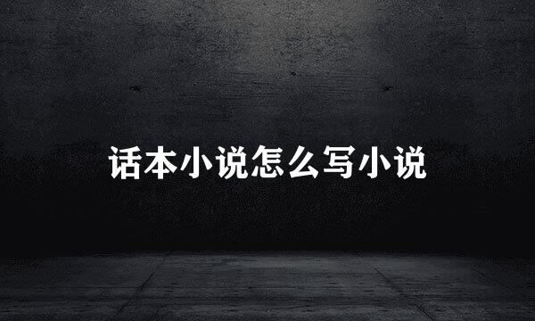 话本小说怎么写小说
