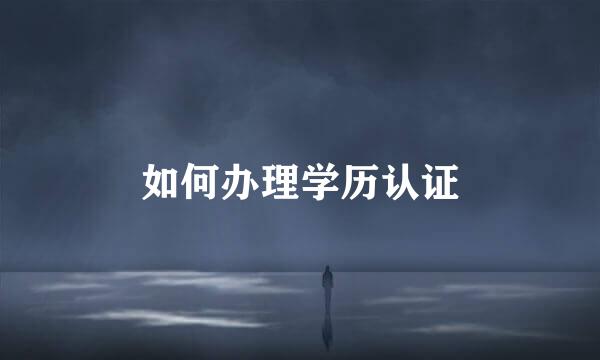 如何办理学历认证