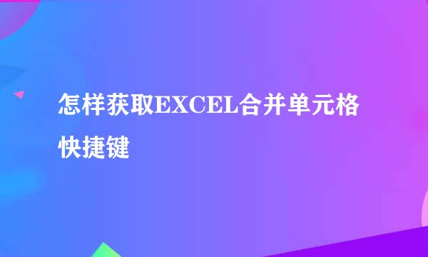 怎样获取EXCEL合并单元格快捷键
