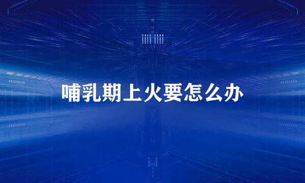 哺乳期上火要怎么办